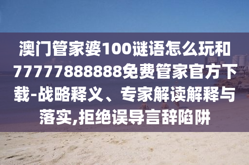 澳門(mén)管家婆100謎語(yǔ)怎么玩和77777888888免費(fèi)管家官方下載-戰(zhàn)略釋義、專家解讀解釋與落實(shí),拒絕誤導(dǎo)言辭陷阱