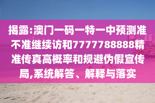 揭露:澳門一碼一特一中預(yù)測(cè)準(zhǔn)不準(zhǔn)繼續(xù)訪和7777788888精準(zhǔn)傳真高概率和規(guī)避偽假宣傳局,系統(tǒng)解答、解釋與落實(shí)