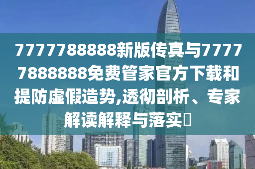 7777788888新版?zhèn)髡媾c77777888888免費(fèi)管家官方下載和提防虛假造勢(shì),透徹剖析、專家解讀解釋與落實(shí)?