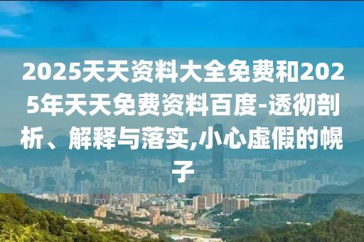 2025天天資料大全免費(fèi)和2025年天天免費(fèi)資料百度-透徹剖析、解釋與落實(shí),小心虛假的幌子