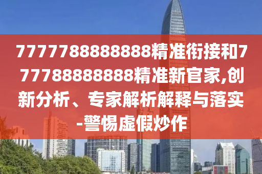 7777788888888精準(zhǔn)銜接和777788888888精準(zhǔn)新官家,創(chuàng)新分析、專家解析解釋與落實(shí)-警惕虛假炒作