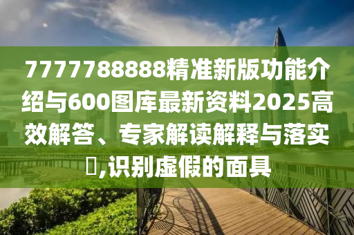 7777788888精準(zhǔn)新版功能介紹與600圖庫(kù)最新資料2025高效解答、專家解讀解釋與落實(shí)?,識(shí)別虛假的面具