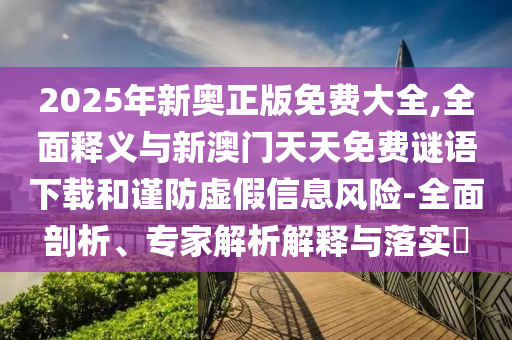 2025年新奧正版免費(fèi)大全,全面釋義與新澳門天天免費(fèi)謎語(yǔ)下載和謹(jǐn)防虛假信息風(fēng)險(xiǎn)-全面剖析、專家解析解釋與落實(shí)?