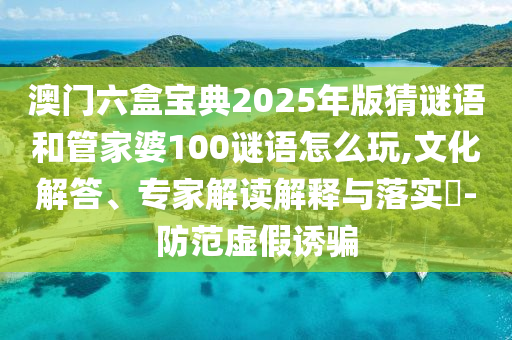 澳門六盒寶典2025年版猜謎語(yǔ)和管家婆100謎語(yǔ)怎么玩,文化解答、專家解讀解釋與落實(shí)?-防范虛假誘騙