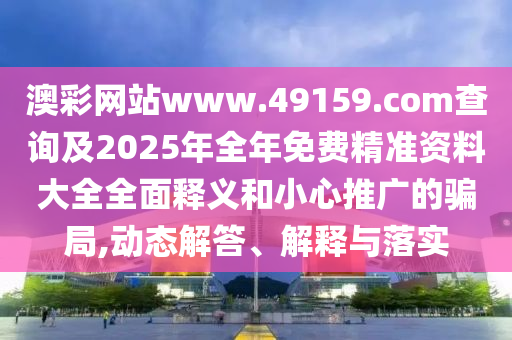 澳彩網(wǎng)站www.49159.соm查詢及2025年全年免費(fèi)精準(zhǔn)資料大全全面釋義和小心推廣的騙局,動(dòng)態(tài)解答、解釋與落實(shí)