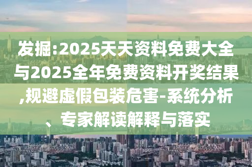 發(fā)掘:2025天天資料免費大全與2025全年免費資料開獎結(jié)果,規(guī)避虛假包裝危害-系統(tǒng)分析、專家解讀解釋與落實
