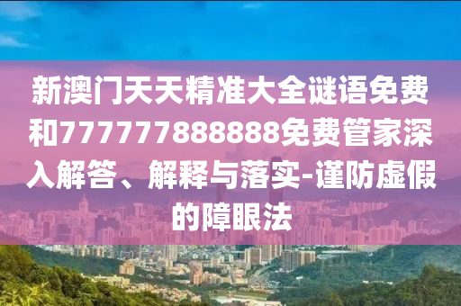 新澳門天天精準(zhǔn)大全謎語免費和777777888888免費管家深入解答、解釋與落實-謹(jǐn)防虛假的障眼法
