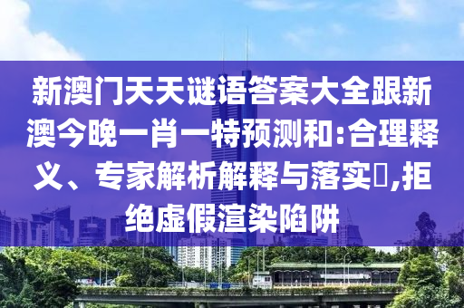 新澳門天天謎語答案大全跟新澳今晚一肖一特預(yù)測和:合理釋義、專家解析解釋與落實?,拒絕虛假渲染陷阱