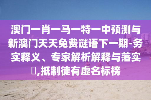 澳門一肖一馬一特一中預(yù)測(cè)與新澳門天天免費(fèi)謎語(yǔ)下一期-務(wù)實(shí)釋義、專家解析解釋與落實(shí)?,抵制徒有虛名標(biāo)榜