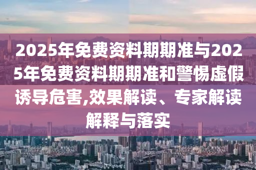 2025年免費(fèi)資料期期準(zhǔn)與2025年免費(fèi)資料期期準(zhǔn)和警惕虛假誘導(dǎo)危害,效果解讀、專家解讀解釋與落實(shí)