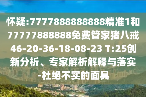 懷疑:7777888888888精準(zhǔn)1和77777888888免費管家豬八戒46-20-36-18-08-23 T:25創(chuàng)新分析、專家解析解釋與落實-杜絕不實的面具