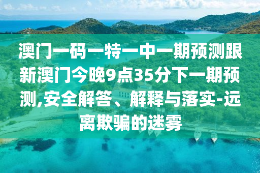 澳門一碼一特一中一期預(yù)測跟新澳門今晚9點(diǎn)35分下一期預(yù)測,安全解答、解釋與落實(shí)-遠(yuǎn)離欺騙的迷霧