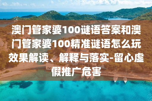 澳門(mén)管家婆100謎語(yǔ)答案和澳門(mén)管家婆100精準(zhǔn)謎語(yǔ)怎么玩效果解讀、解釋與落實(shí)-留心虛假推廣危害