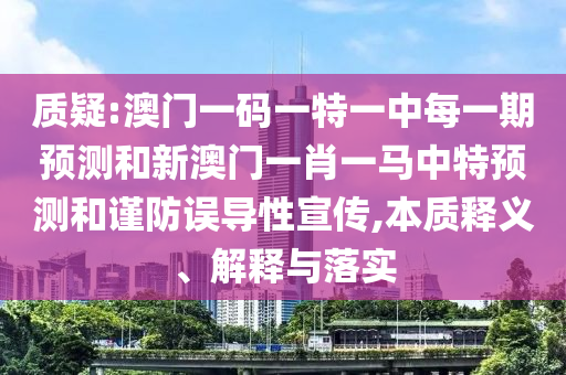 質(zhì)疑:澳門(mén)一碼一特一中每一期預(yù)測(cè)和新澳門(mén)一肖一馬中特預(yù)測(cè)和謹(jǐn)防誤導(dǎo)性宣傳,本質(zhì)釋義、解釋與落實(shí)