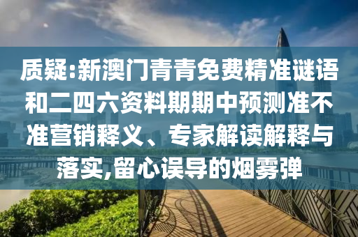 質(zhì)疑:新澳門青青免費精準謎語和二四六資料期期中預測準不準營銷釋義、專家解讀解釋與落實,留心誤導的煙霧彈
