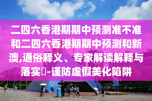 二四六香港期期中預(yù)測(cè)準(zhǔn)不準(zhǔn)和二四六香港期期中預(yù)測(cè)和新澳,通俗釋義、專(zhuān)家解讀解釋與落實(shí)?-謹(jǐn)防虛假美化陷阱