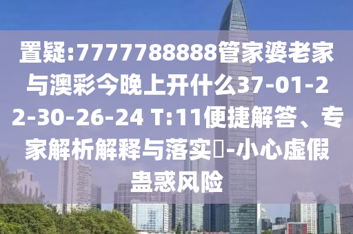 置疑:7777788888管家婆老家與澳彩今晚上開什么37-01-22-30-26-24 T:11便捷解答、專家解析解釋與落實?-小心虛假蠱惑風(fēng)險