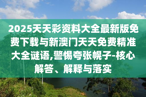 2025天天彩資料大全最新版免費(fèi)下載與新澳門天天免費(fèi)精準(zhǔn)大全謎語(yǔ),警惕夸張幌子-核心解答、解釋與落實(shí)