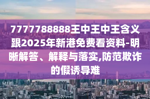 7777788888王中王中王含義跟2025年新港免費(fèi)看資料-明晰解答、解釋與落實(shí),防范欺詐的假誘導(dǎo)難