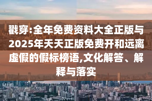 戳穿:全年免費(fèi)資料大全正版與2025年天天正版免費(fèi)開(kāi)和遠(yuǎn)離虛假的假標(biāo)榜語(yǔ),文化解答、解釋與落實(shí)