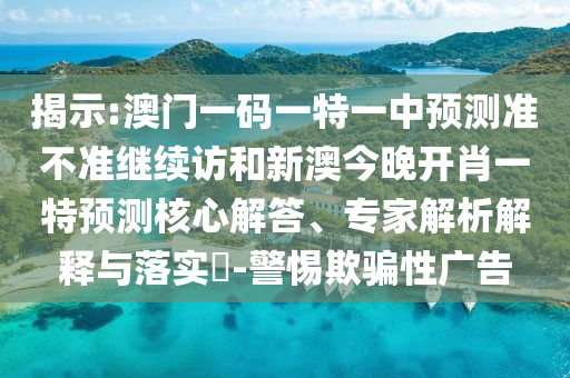 揭示:澳門一碼一特一中預(yù)測(cè)準(zhǔn)不準(zhǔn)繼續(xù)訪和新澳今晚開肖一特預(yù)測(cè)核心解答、專家解析解釋與落實(shí)?-警惕欺騙性廣告