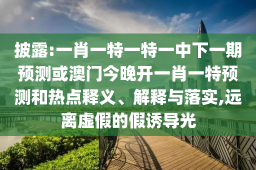 披露:一肖一特一特一中下一期預(yù)測(cè)或澳門今晚開一肖一特預(yù)測(cè)和熱點(diǎn)釋義、解釋與落實(shí),遠(yuǎn)離虛假的假誘導(dǎo)光