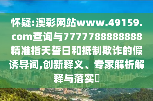 懷疑:澳彩網(wǎng)站www.49159.соm查詢與7777788888888精準(zhǔn)指天誓日和抵制欺詐的假誘導(dǎo)詞,創(chuàng)新釋義、專家解析解釋與落實(shí)?