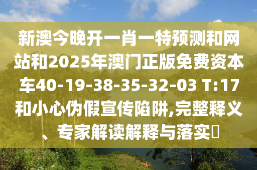 新澳今晚開(kāi)一肖一特預(yù)測(cè)和網(wǎng)站和2025年澳門正版免費(fèi)資本車40-19-38-35-32-03 T:17和小心偽假宣傳陷阱,完整釋義、專家解讀解釋與落實(shí)?