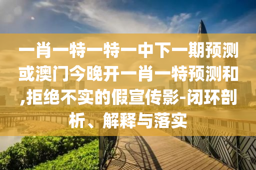 一肖一特一特一中下一期預(yù)測或澳門今晚開一肖一特預(yù)測和,拒絕不實(shí)的假宣傳影-閉環(huán)剖析、解釋與落實(shí)