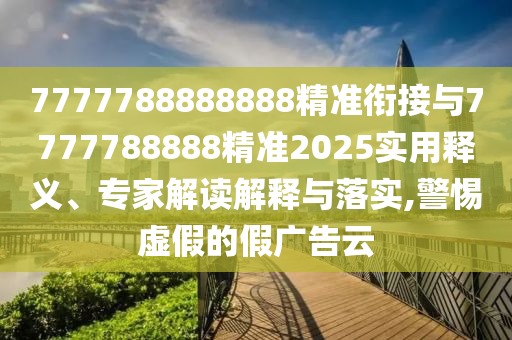 7777788888888精準銜接與7777788888精準2025實用釋義、專家解讀解釋與落實,警惕虛假的假廣告云