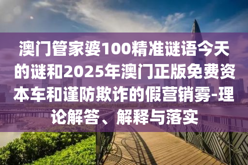 澳門管家婆100精準謎語今天的謎和2025年澳門正版免費資本車和謹防欺詐的假營銷霧-理論解答、解釋與落實