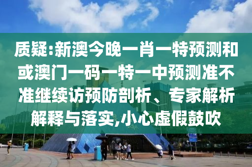 質(zhì)疑:新澳今晚一肖一特預(yù)測(cè)和或澳門一碼一特一中預(yù)測(cè)準(zhǔn)不準(zhǔn)繼續(xù)訪預(yù)防剖析、專家解析解釋與落實(shí),小心虛假鼓吹