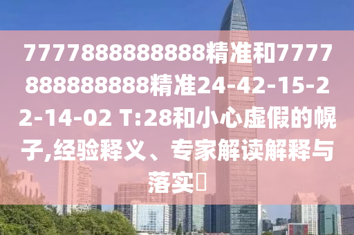 7777888888888精準(zhǔn)和7777888888888精準(zhǔn)24-42-15-22-14-02 T:28和小心虛假的幌子,經(jīng)驗(yàn)釋義、專家解讀解釋與落實(shí)?