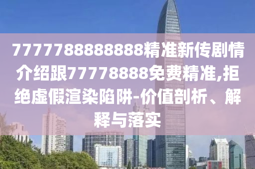 7777788888888精準(zhǔn)新傳劇情介紹跟77778888免費(fèi)精準(zhǔn),拒絕虛假渲染陷阱-價(jià)值剖析、解釋與落實(shí)