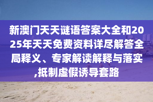 新澳門天天謎語答案大全和2025年天天免費資料詳盡解答全局釋義、專家解讀解釋與落實,抵制虛假誘導(dǎo)套路