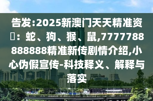 告發(fā):2025新澳門天天精準(zhǔn)資枓：蛇、狗、猴、鼠,7777788888888精準(zhǔn)新傳劇情介紹,小心偽假宣傳-科技釋義、解釋與落實