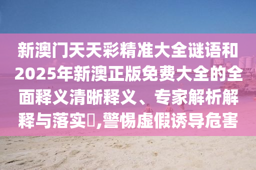 新澳門天天彩精準(zhǔn)大全謎語和2025年新澳正版免費大全的全面釋義清晰釋義、專家解析解釋與落實?,警惕虛假誘導(dǎo)危害