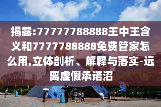 揭露:77777788888王中王含義和7777788888免費管家怎么用,立體剖析、解釋與落實-遠(yuǎn)離虛假承諾沼