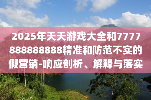2025年天天游戲大全和7777888888888精準(zhǔn)和防范不實(shí)的假營銷-響應(yīng)剖析、解釋與落實(shí)