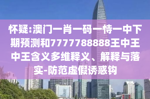 懷疑:澳門一肖一碼一恃一中下期預(yù)測(cè)和7777788888王中王中王含義多維釋義、解釋與落實(shí)-防范虛假誘惑鉤