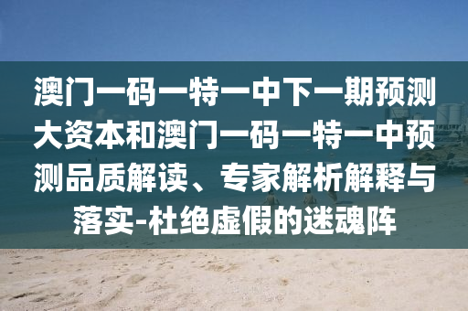 澳門一碼一特一中下一期預(yù)測大資本和澳門一碼一特一中預(yù)測品質(zhì)解讀、專家解析解釋與落實-杜絕虛假的迷魂陣