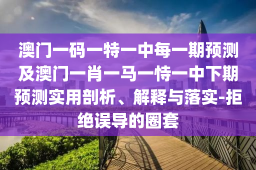 澳門一碼一特一中每一期預(yù)測及澳門一肖一馬一恃一中下期預(yù)測實用剖析、解釋與落實-拒絕誤導(dǎo)的圈套