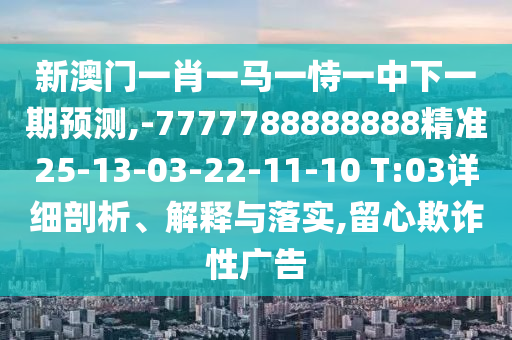 新澳門一肖一馬一恃一中下一期預測,-7777788888888精準25-13-03-22-11-10 T:03詳細剖析、解釋與落實,留心欺詐性廣告