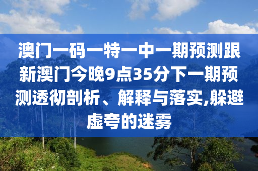 澳門一碼一特一中一期預(yù)測跟新澳門今晚9點35分下一期預(yù)測透徹剖析、解釋與落實,躲避虛夸的迷霧