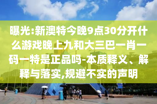 曝光:新澳特今晚9點30分開什么游戲晚上九和大三巴一肖一碼一特是正品嗎-本質(zhì)釋義、解釋與落實,規(guī)避不實的聲明