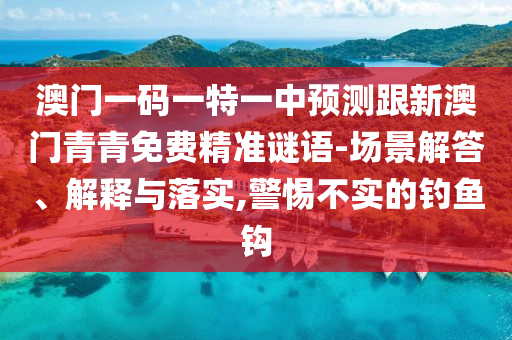 澳門一碼一特一中預(yù)測跟新澳門青青免費(fèi)精準(zhǔn)謎語-場景解答、解釋與落實(shí),警惕不實(shí)的釣魚鉤