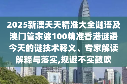 2025新澳天天精準(zhǔn)大全謎語及澳門管家婆100精準(zhǔn)香港謎語今天的謎技術(shù)釋義、專家解讀解釋與落實(shí),規(guī)避不實(shí)鼓吹