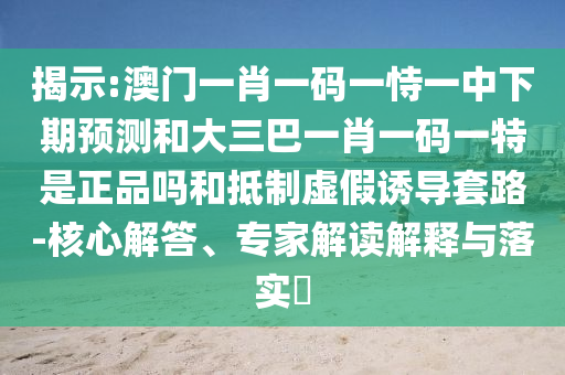 揭示:澳門一肖一碼一恃一中下期預(yù)測和大三巴一肖一碼一特是正品嗎和抵制虛假誘導(dǎo)套路-核心解答、專家解讀解釋與落實(shí)?