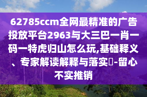 62785ccm全網(wǎng)最精準(zhǔn)的廣告投放平臺2963與大三巴一肖一碼一特虎歸山怎么玩,基礎(chǔ)釋義、專家解讀解釋與落實(shí)?-留心不實(shí)推銷
