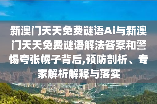 新澳門(mén)天天免費(fèi)謎語(yǔ)Ai與新澳門(mén)天天免費(fèi)謎語(yǔ)解法答案和警惕夸張幌子背后,預(yù)防剖析、專(zhuān)家解析解釋與落實(shí)
